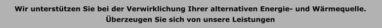 Wir untersttzen Sie bei der Verwirklichung Ihrer alternativen Energie- und Wrmequelle. berzeugen Sie sich von unsere Leistungen